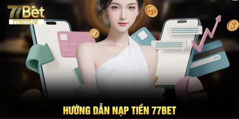 Nạp Tiền 77BET: Chi Tiết Cách Nạp An Toàn, Hiệu Quả